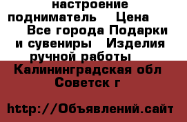 настроение подниматель) › Цена ­ 200 - Все города Подарки и сувениры » Изделия ручной работы   . Калининградская обл.,Советск г.